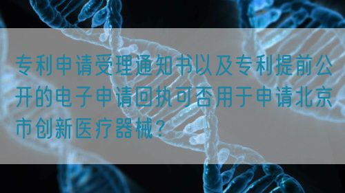 專利申請受理通知書以及專利提前公開的電子申請回執(zhí)可否用于申請北京市創(chuàng)新醫(yī)療器械？(圖1)