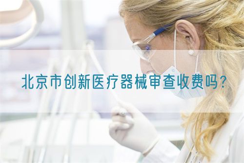 北京市創(chuàng)新醫(yī)療器械審查收費(fèi)嗎？(圖1)