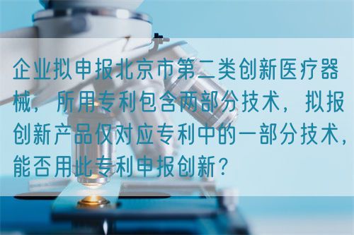 企業(yè)擬申報北京市第二類創(chuàng)新醫(yī)療器械，所用專利包含兩部分技術(shù)，擬報創(chuàng)新產(chǎn)品僅對應(yīng)專利中的一部分技術(shù)，能否用此專利申報創(chuàng)新？(圖1)