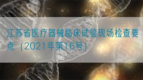 江蘇省醫(yī)療器械臨床試驗現(xiàn)場檢查要點(diǎn)（2021年第16號）(圖1)