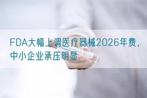FDA大幅上調(diào)醫(yī)療器械2026年費(fèi)，中小企業(yè)承壓明顯
