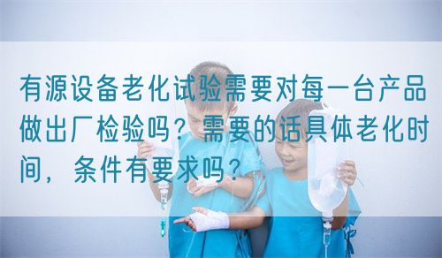 有源設(shè)備老化試驗需要對每一臺產(chǎn)品做出廠檢驗嗎？需要的話具體老化時間，條件有要求嗎？(圖1)