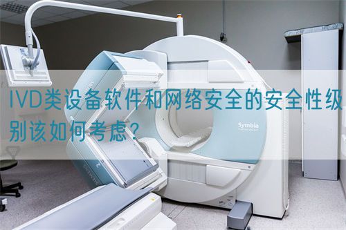 IVD類設備軟件和網絡安全的安全性級別該如何考慮？(圖1)