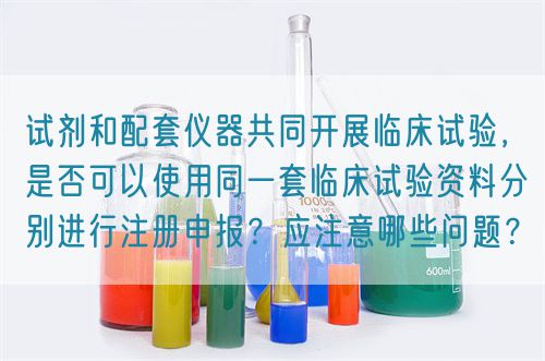 試劑和配套儀器共同開(kāi)展臨床試驗(yàn)，是否可以使用同一套臨床試驗(yàn)資料分別進(jìn)行注冊(cè)申報(bào)？應(yīng)注意哪些問(wèn)題？(圖1)