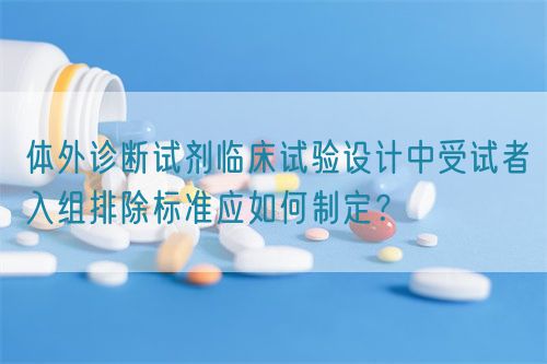 體外診斷試劑臨床試驗設計中受試者入組排除標準應如何制定？(圖1)