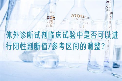 體外診斷試劑臨床試驗中是否可以進行陽性判斷值/參考區(qū)間的調(diào)整？(圖1)