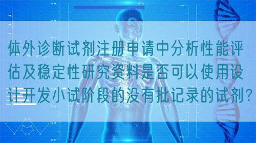 體外診斷試劑注冊申請中分析性能評估及穩(wěn)定性研究資料是否可以使用設(shè)計(jì)開發(fā)小試階段的沒有批記錄的試劑？(圖1)