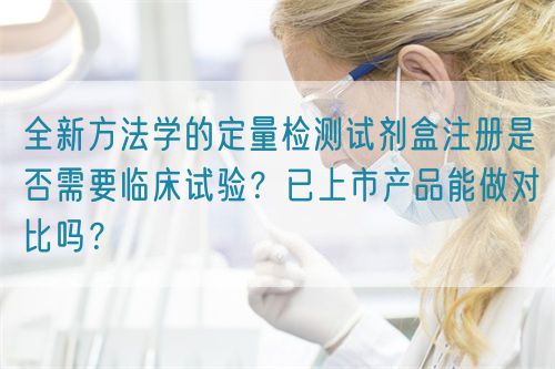 全新方法學的定量檢測試劑盒注冊是否需要臨床試驗？已上市產(chǎn)品能做對比嗎？(圖1)