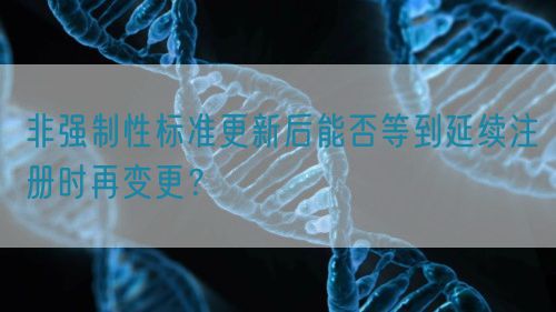 非強制性標準更新后能否等到延續(xù)注冊時再變更？(圖1)