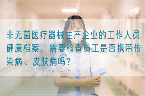 非無菌醫(yī)療器械生產(chǎn)企業(yè)的工作人員健康檔案，需要檢查員工是否攜帶傳染病、皮膚病嗎？(圖1)