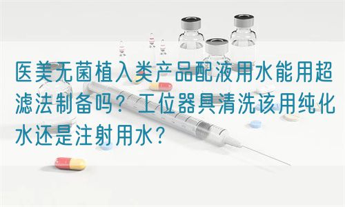 醫(yī)美無菌植入類產(chǎn)品配液用水能用超濾法制備嗎？工位器具清洗該用純化水還是注射用水？(圖1)