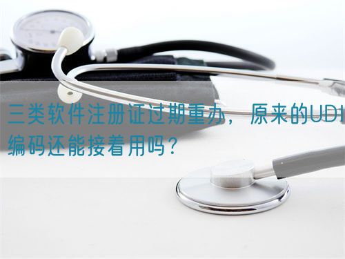 三類軟件注冊(cè)證過(guò)期重辦，原來(lái)的UDI編碼還能接著用嗎？(圖1)