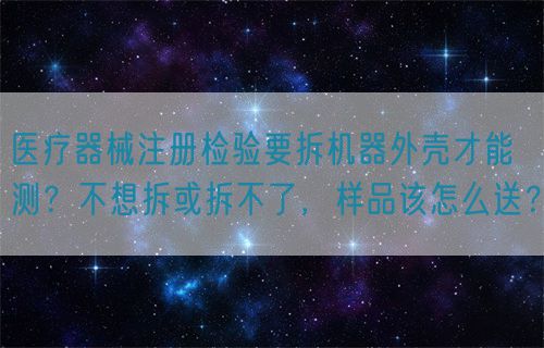 醫(yī)療器械注冊檢驗(yàn)要拆機(jī)器外殼才能測？不想拆或拆不了，樣品該怎么送？(圖1)