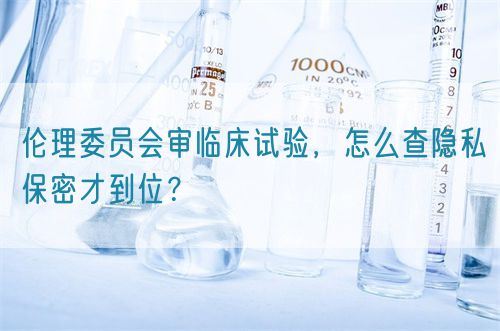 倫理委員會(huì)審臨床試驗(yàn)，怎么查隱私保密才到位？(圖1)