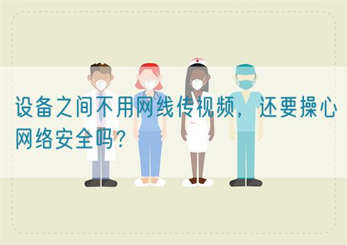 設(shè)備之間不用網(wǎng)線傳視頻，還要操心網(wǎng)絡(luò)安全嗎？(圖1)
