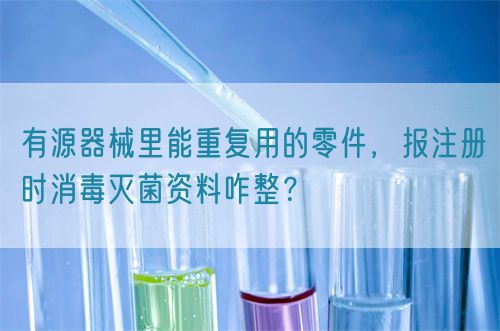 有源器械里能重復(fù)用的零件，報(bào)注冊(cè)時(shí)消毒滅菌資料咋整？(圖1)