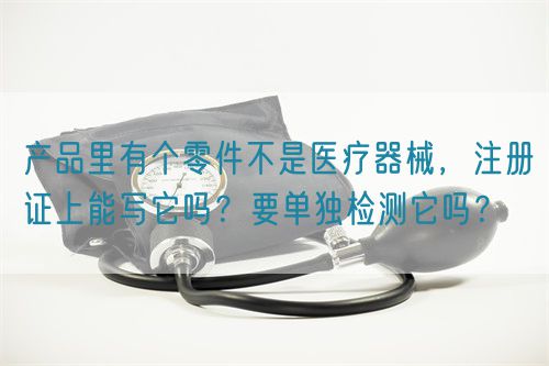 產(chǎn)品里有個(gè)零件不是醫(yī)療器械，注冊(cè)證上能寫它嗎？要單獨(dú)檢測(cè)它嗎？(圖1)