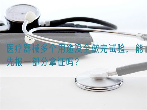 醫(yī)療器械多個(gè)用途沒(méi)全做完試驗(yàn)，能先報(bào)一部分拿證嗎？(圖1)