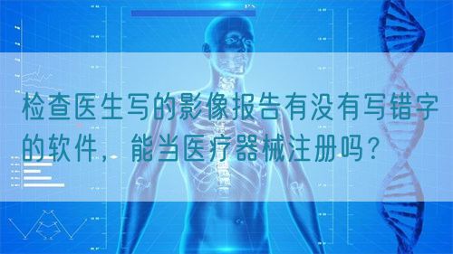 檢查醫(yī)生寫的影像報(bào)告有沒有寫錯(cuò)字的軟件，能當(dāng)醫(yī)療器械注冊(cè)嗎？(圖1)