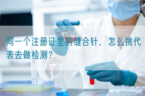 同一個(gè)注冊(cè)證里的縫合針，怎么挑代表去做檢測(cè)？(圖1)