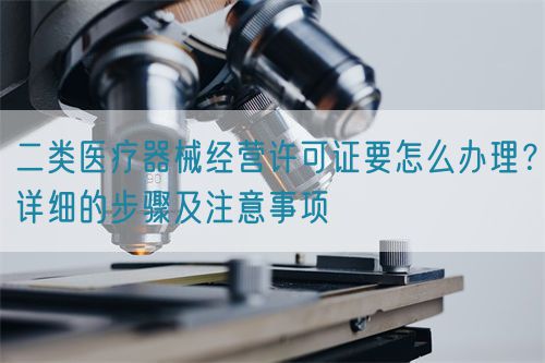二類醫(yī)療器械經(jīng)營許可證要怎么辦理？詳細(xì)的步驟及注意事項(xiàng)(圖1)