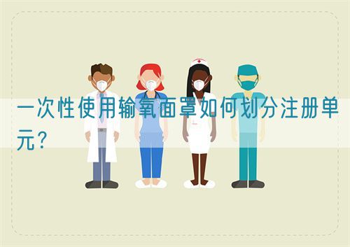 一次性使用輸氧面罩如何劃分注冊單元？(圖1)