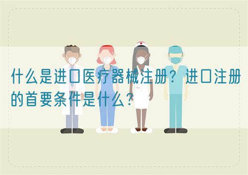 什么是進口醫(yī)療器械注冊？進口注冊的首要條件是什么？(圖1)