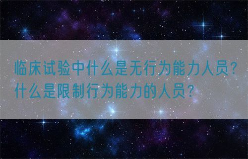 臨床試驗(yàn)中什么是無行為能力人員？什么是限制行為能力的人員？(圖1)