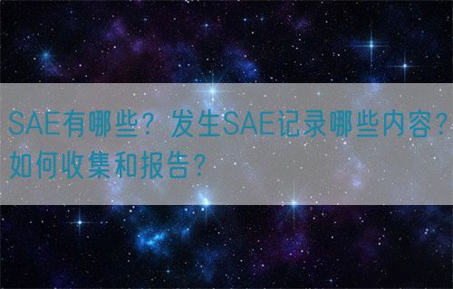 SAE有哪些？發(fā)生SAE記錄哪些內(nèi)容？如何收集和報(bào)告？(圖1)