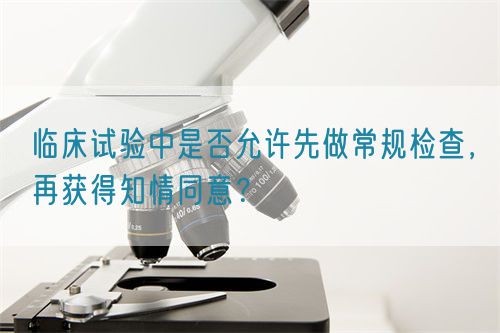 臨床試驗(yàn)中是否允許先做常規(guī)檢查，再獲得知情同意？(圖1)