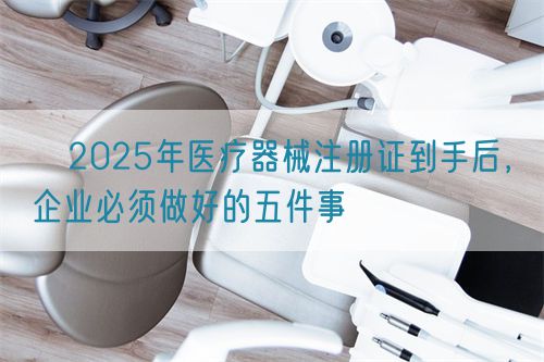 ?2025年醫(yī)療器械注冊證到手后，企業(yè)必須做好的五件事?(圖1)