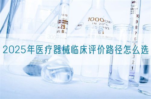 2025年醫(yī)療器械臨床評價路徑怎么選?(圖1)