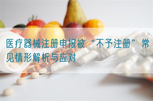 醫(yī)療器械注冊申報(bào)被“不予注冊”常見情形解析與應(yīng)對(duì)?(圖1)