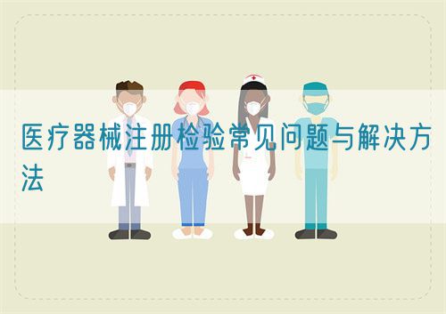 醫(yī)療器械注冊(cè)檢驗(yàn)常見問題與解決方法(圖1)