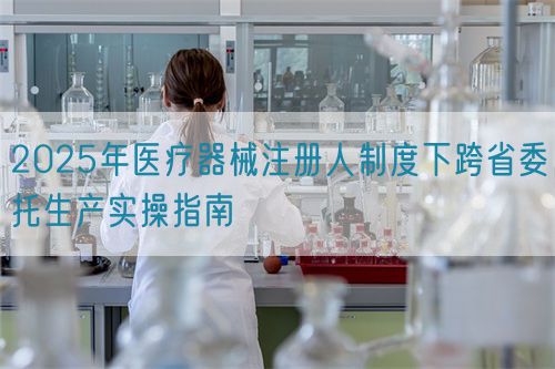 2025年醫(yī)療器械注冊人制度下跨省委托生產(chǎn)實操指南(圖1)