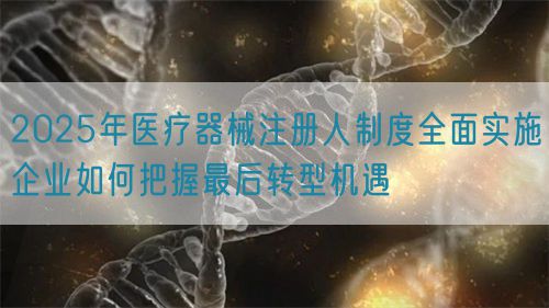 2025年醫(yī)療器械注冊人制度全面實施企業(yè)如何把握最后轉(zhuǎn)型機遇(圖1)