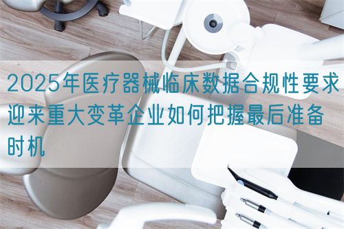 2025年醫(yī)療器械臨床數(shù)據(jù)合規(guī)性要求迎來(lái)重大變革企業(yè)如何把握最后準(zhǔn)備時(shí)機(jī)(圖1)