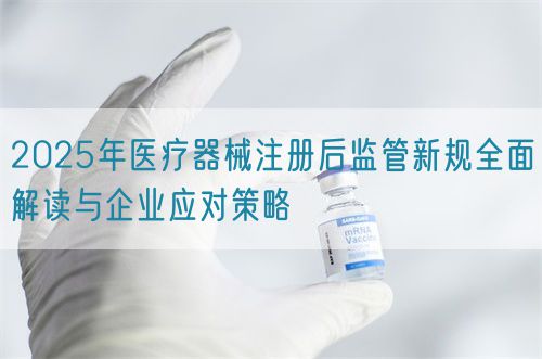2025年醫(yī)療器械注冊(cè)后監(jiān)管新規(guī)全面解讀與企業(yè)應(yīng)對(duì)策略(圖1)