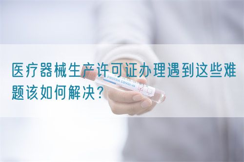 醫(yī)療器械生產(chǎn)許可證辦理遇到這些難題該如何解決？(圖1)