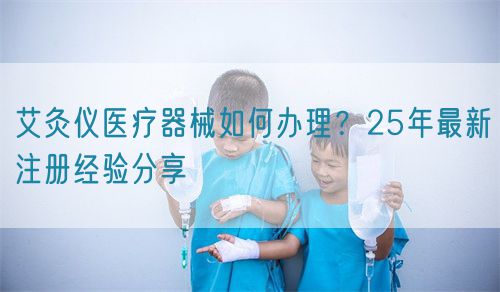 艾灸儀醫(yī)療器械如何辦理？25年最新注冊(cè)經(jīng)驗(yàn)分享(圖1)