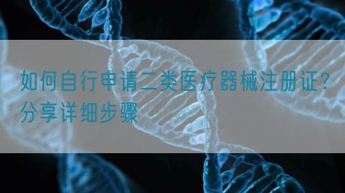 如何自行申請二類醫(yī)療器械注冊證？分享詳細(xì)步驟(圖1)
