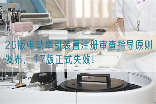 25版電動牽引裝置注冊審查指導(dǎo)原則發(fā)布，17版正式失效！(圖1)