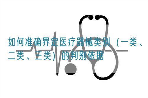 如何準(zhǔn)確界定醫(yī)療器械類別（一類、二類、三類）的判別依據(jù)(圖1)