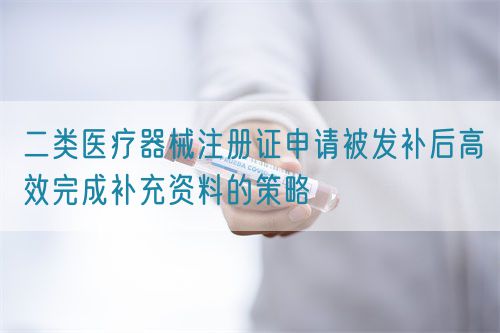 二類醫(yī)療器械注冊證申請被發(fā)補(bǔ)后高效完成補(bǔ)充資料的策略(圖1)