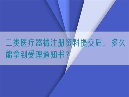 二類醫(yī)療器械注冊資料提交后，多久能拿到受理通知書？(圖1)