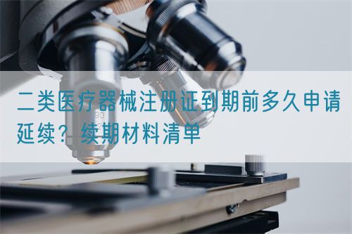 二類醫(yī)療器械注冊證到期前多久申請延續(xù)？續(xù)期材料清單(圖1)