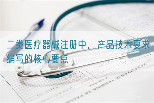 二類醫(yī)療器械注冊(cè)中，產(chǎn)品技術(shù)要求編寫(xiě)的核心要點(diǎn)(圖1)