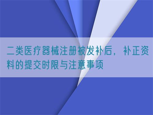 二類醫(yī)療器械注冊被發(fā)補后，補正資料的提交時限與注意事項(圖1)