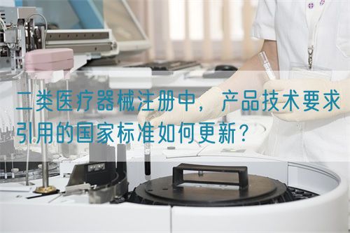 二類醫(yī)療器械注冊中，產(chǎn)品技術(shù)要求引用的國家標(biāo)準(zhǔn)如何更新？(圖1)