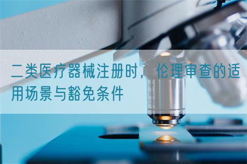 二類醫(yī)療器械注冊(cè)時(shí)，倫理審查的適用場(chǎng)景與豁免條件(圖1)